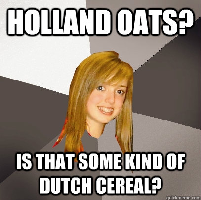 Holland Oats? Is that some kind of dutch cereal?  Musically Oblivious 8th Grader