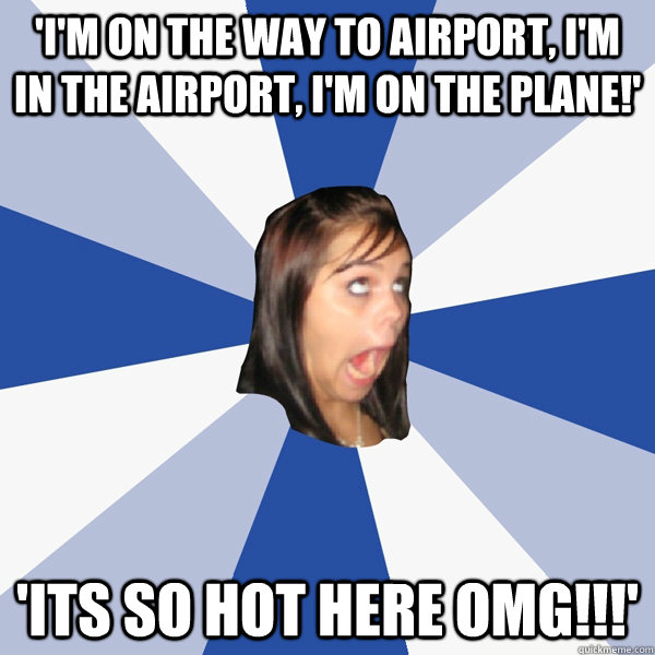 'i'm on the way to airport, i'm in the airport, i'm on the plane!' 'Its so hot here omg!!!'  Annoying Facebook Girl