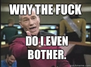 Why the fuck Do I even bother. - Why the fuck Do I even bother.  Annoyed Picard