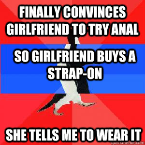 finally convinces girlfriend to try anal  so girlfriend buys a strap-on  she tells me to wear it - finally convinces girlfriend to try anal  so girlfriend buys a strap-on  she tells me to wear it  Socially awesome awkward awesome penguin