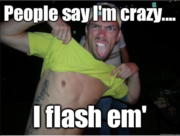 People say I'm crazy.... I flash em'  