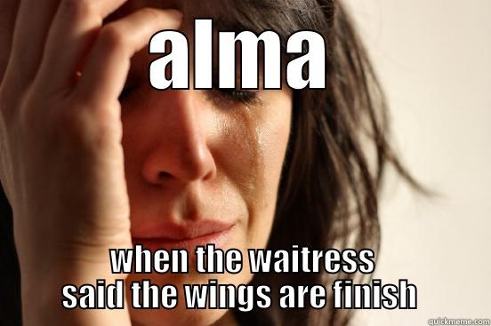 ALMA WHEN THE WAITRESS SAID THE WINGS ARE FINISH  First World Problems