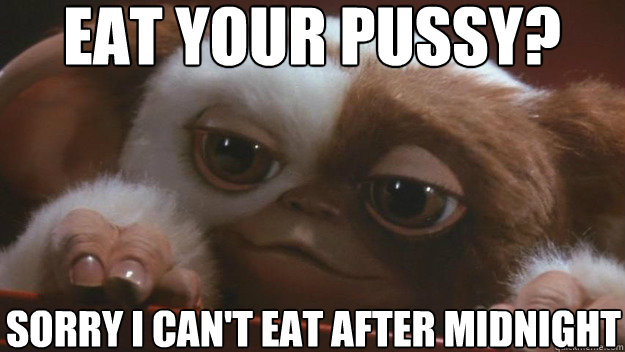 Eat your pussy? Sorry I can't eat after midnight - Eat your pussy? Sorry I can't eat after midnight  Horny Gizmo