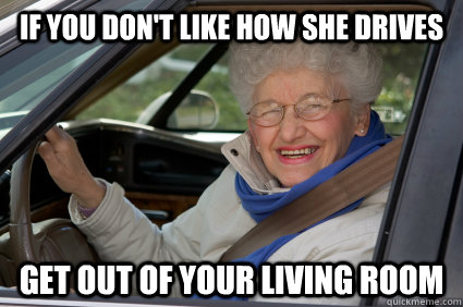 If you don't like how she drives get out of your living room  Bad Driver Betty
