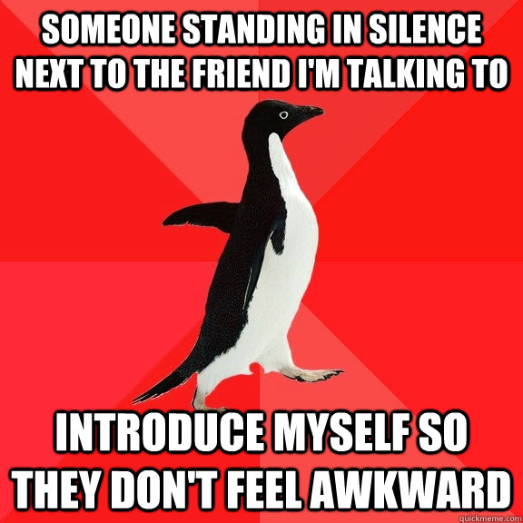 someone standing in silence next to the friend i'm talking to introduce myself so they don't feel awkward - someone standing in silence next to the friend i'm talking to introduce myself so they don't feel awkward  Socially Awesome Penguin