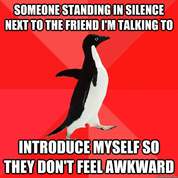 someone standing in silence next to the friend i'm talking to introduce myself so they don't feel awkward  Socially Awesome Penguin
