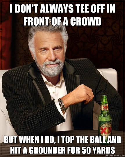 I don't always tee off in front of a crowd But when i do, i top the ball and hit a grounder for 50 yards - I don't always tee off in front of a crowd But when i do, i top the ball and hit a grounder for 50 yards  The Most Interesting Man In The World