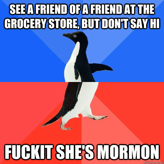See a friend of a friend at the grocery store, but don't say hi Fuckit she's Mormon  Socially Awkward Awesome Penguin