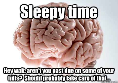 Sleepy time Hey wait, aren't you past due on some of your bills?  Should probably take care of that...  Scumbag Brain