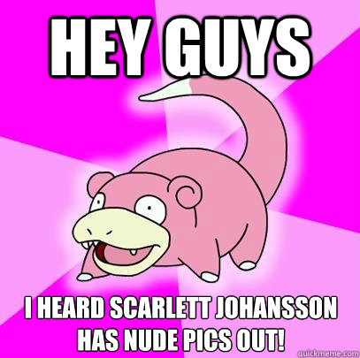 Hey guys I heard Scarlett Johansson has nude pics out!  Slowpoke