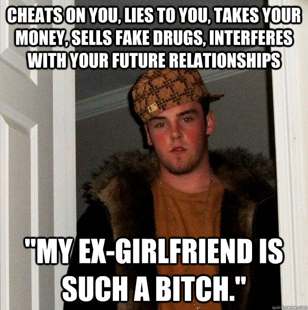 cheats on you, lies to you, takes your money, sells fake drugs, interferes with your future relationships 