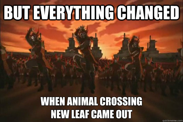 But everything changed when animal crossing
new leaf came out - But everything changed when animal crossing
new leaf came out  When the fire nation attacked