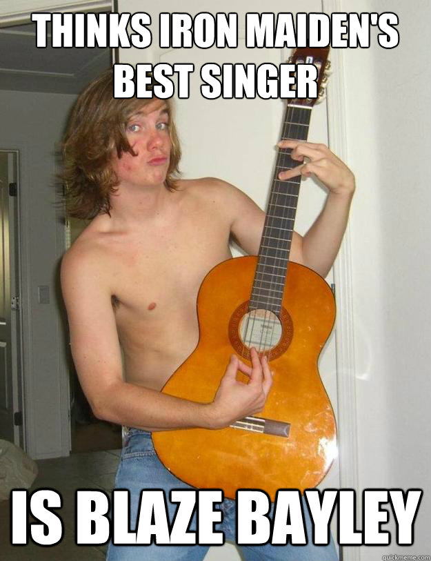 thinks iron maiden's best singer is blaze bayley  Poser Metalhead