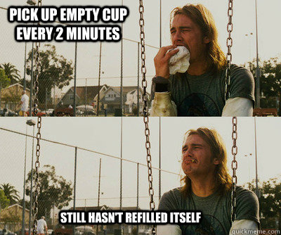 Pick up empty cup every 2 minutes Still hasn't refilled itself  First World Stoner Problems