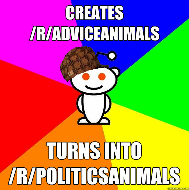 Creates /r/AdviceAnimals Turns into /r/politicsanimals  Scumbag Redditor