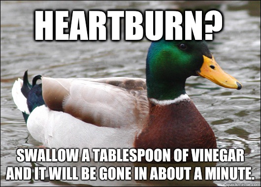 Heartburn? Swallow a tablespoon of vinegar and it will be gone in about a minute.  Actual Advice Mallard