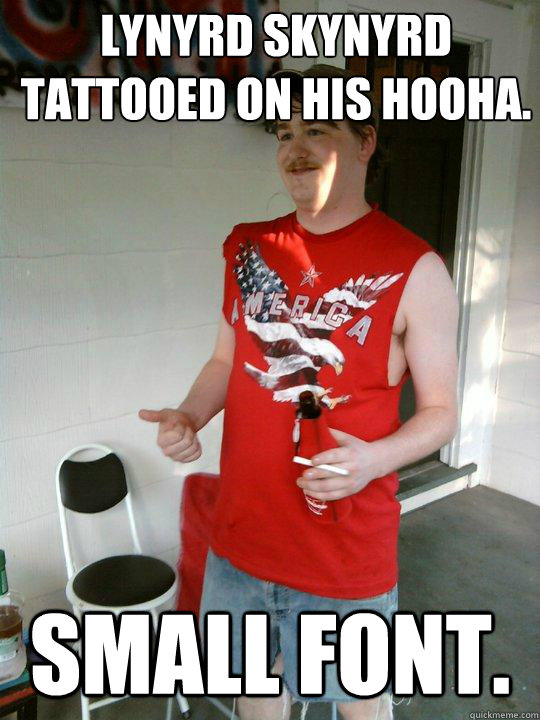 Lynyrd Skynyrd tattooed on his hooha.  Small font.   Redneck Randal