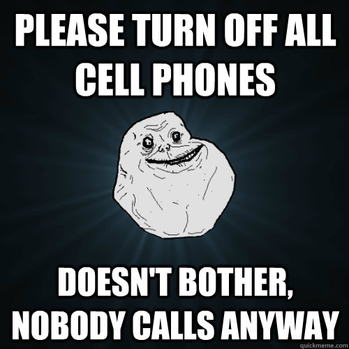 Please turn off all cell phones Doesn't bother, nobody calls anyway - Please turn off all cell phones Doesn't bother, nobody calls anyway  Forever Alone