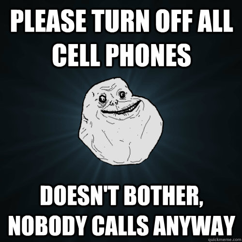 Please turn off all cell phones Doesn't bother, nobody calls anyway  Forever Alone