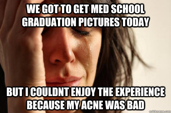 We got to get med school graduation pictures today but i couldnt enjoy the experience because my acne was bad  First World Problems