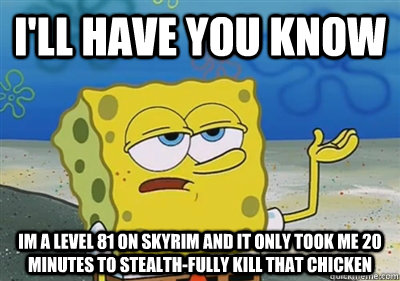 I'll Have you know im a level 81 on skyrim and it only took me 20 minutes to stealth-fully kill that chicken  sponge