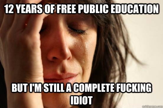 12 years of free public education but I'm still a complete fucking idiot  First World Problems