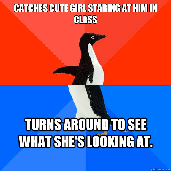catches cute girl staring at him in class turns around to see what she's looking at.  Socially Awesome Awkward Penguin