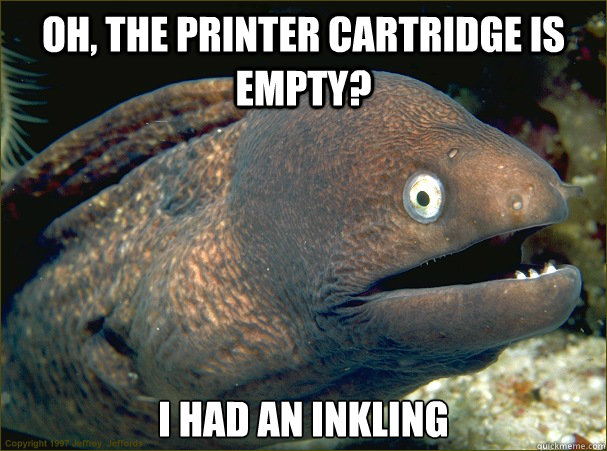oh, the Printer cartridge is empty? I had an inkling  Bad Joke Eel