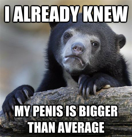 I already knew my penis is bigger than average - I already knew my penis is bigger than average  Confession Bear