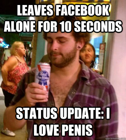 leaves facebook alone for 10 seconds status update: i love penis  