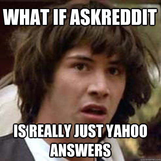 What if Askreddit is really just yahoo answers - What if Askreddit is really just yahoo answers  conspiracy keanu