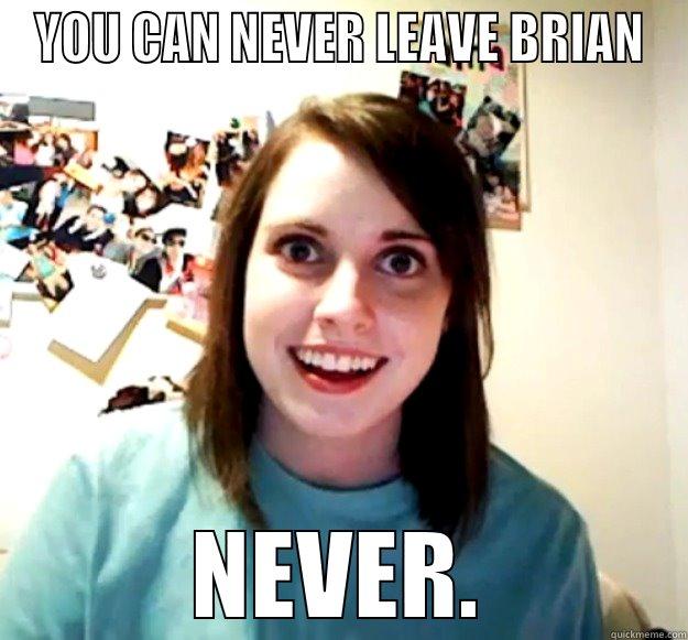 YOU CAN NEVER LEAVE BRIAN NEVER. Overly Attached Girlfriend