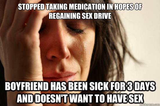 stopped taking medication in hopes of regaining sex drive Boyfriend has been sick for 3 days and doesn't want to have sex  First World Problems