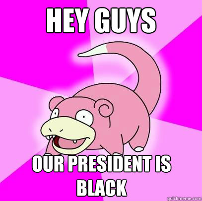 Hey guys Our president is black - Hey guys Our president is black  Slowpoke