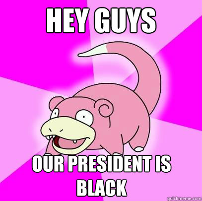 Hey guys Our president is black  Slowpoke