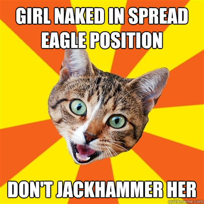 girl naked in spread eagle position don't jackhammer her  Bad Advice Cat