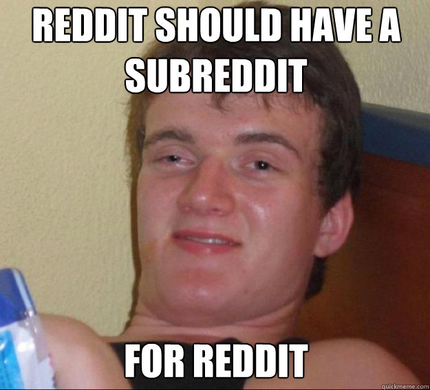 reddit should have a subreddit for reddit  10guy