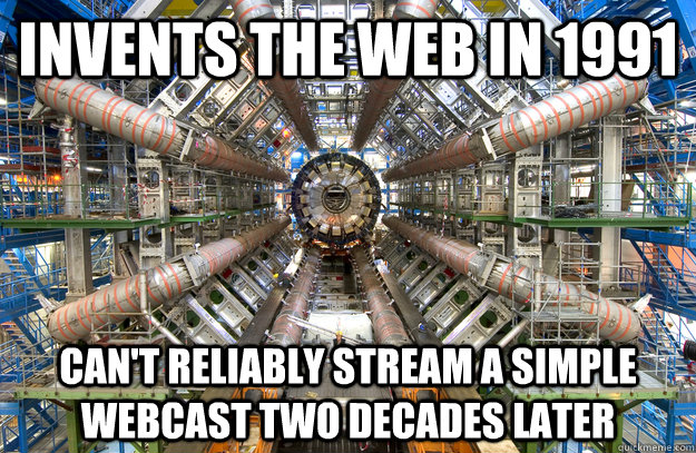 INVENTS THE WEB IN 1991 CAN'T RELIABLY STREAM A SIMPLE WEBCAST TWO DECADES LATER - INVENTS THE WEB IN 1991 CAN'T RELIABLY STREAM A SIMPLE WEBCAST TWO DECADES LATER  Scumbag CERN