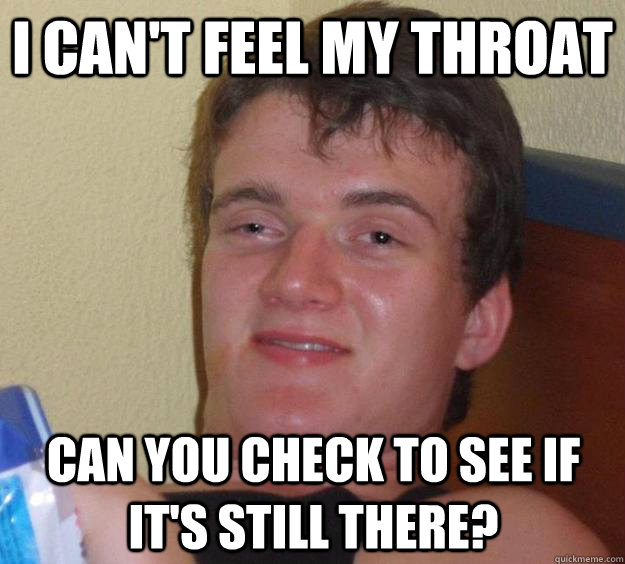 I can't feel my throat Can you check to see if it's still there?  10 Guy