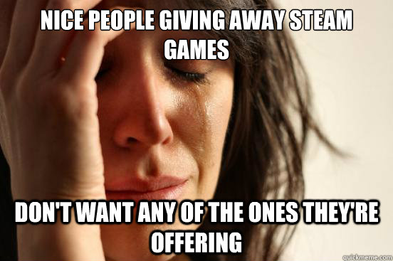 Nice people giving away Steam games Don't want any of the ones they're offering  First World Problems