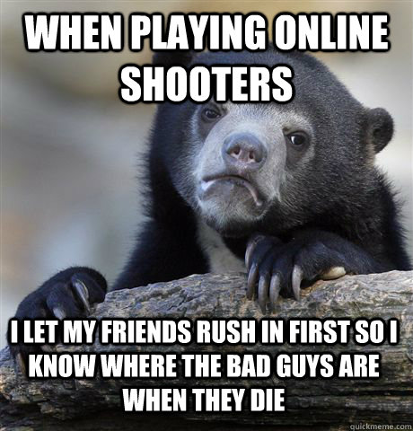 When playing online shooters I let my friends rush in first so I know where the bad guys are when they die  Confession Bear