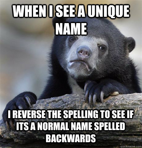 WHEN I SEE A UNIQUE NAME I REVERSE THE SPELLING TO SEE IF ITS A NORMAL NAME SPELLED BACKWARDS  Confession Bear