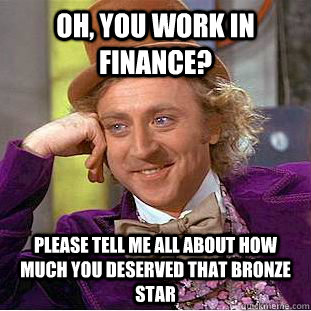 Oh, you work in finance? Please tell me all about how much you deserved that bronze star  Condescending Wonka