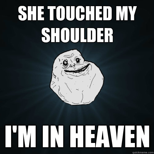 she touched my shoulder i'm in heaven  Forever Alone