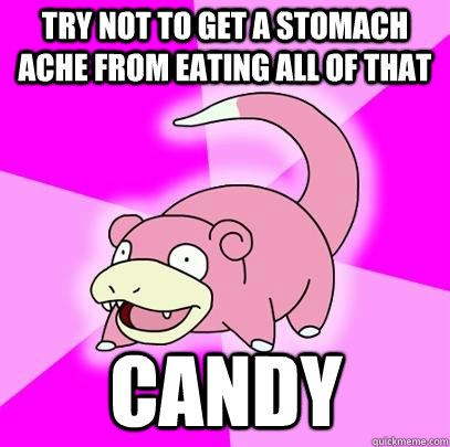 try not to get a stomach ache from eating all of that candy  Slowpoke