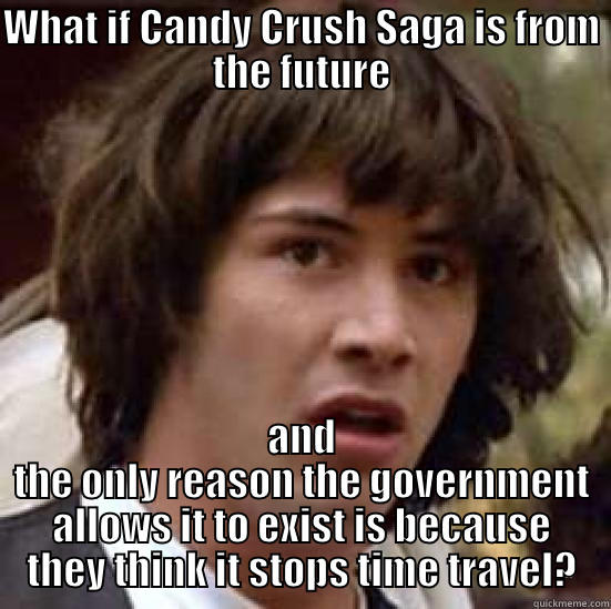 WHAT IF CANDY CRUSH SAGA IS FROM THE FUTURE AND THE ONLY REASON THE GOVERNMENT ALLOWS IT TO EXIST IS BECAUSE THEY THINK IT STOPS TIME TRAVEL? conspiracy keanu