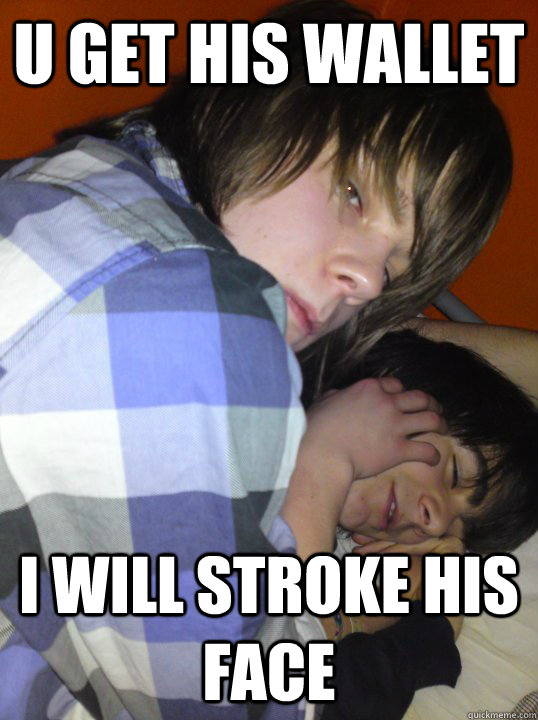 u get his wallet i will stroke his face  