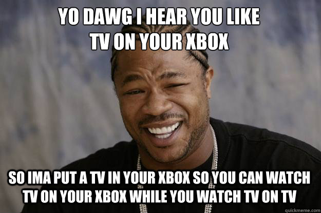 YO DAWG I HEAR YOU LIKE 
TV on your xbox SO Ima put a tv in your xbox so you can watch tv on your xbox while you watch tv on tv - YO DAWG I HEAR YOU LIKE 
TV on your xbox SO Ima put a tv in your xbox so you can watch tv on your xbox while you watch tv on tv  Xzibit meme