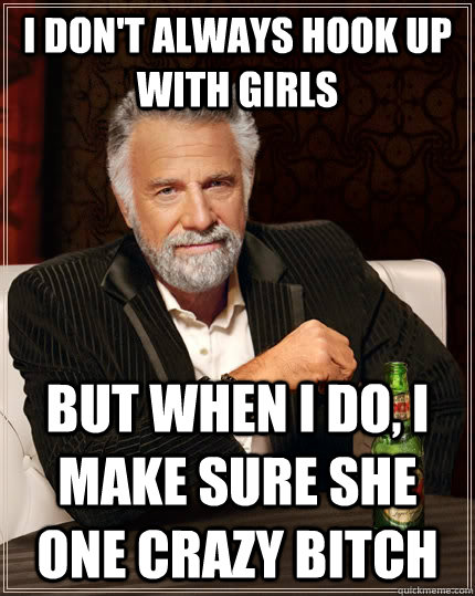I don't always hook up with girls But when I do, I make sure she one crazy bitch - I don't always hook up with girls But when I do, I make sure she one crazy bitch  The Most Interesting Man In The World