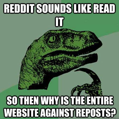 Reddit sounds like read it so then why is the entire website against reposts?  Philosoraptor